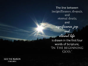 "The line between insignificance, despair, and eternal death; and significance, joy, and eternal life is drawn in the first four words of Scripture, IN THE BEGINNING GOD." - God the Reason by Craig Biehl